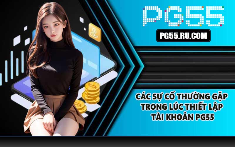 Các sự cố thường gặp trong lúc thiết lập tài khoản PG55