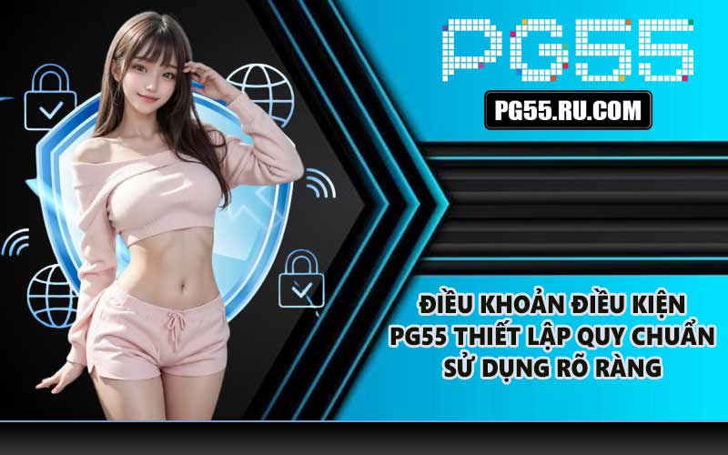Điều khoản điều kiện PG55 thiết lập quy chuẩn sử dụng rõ ràng