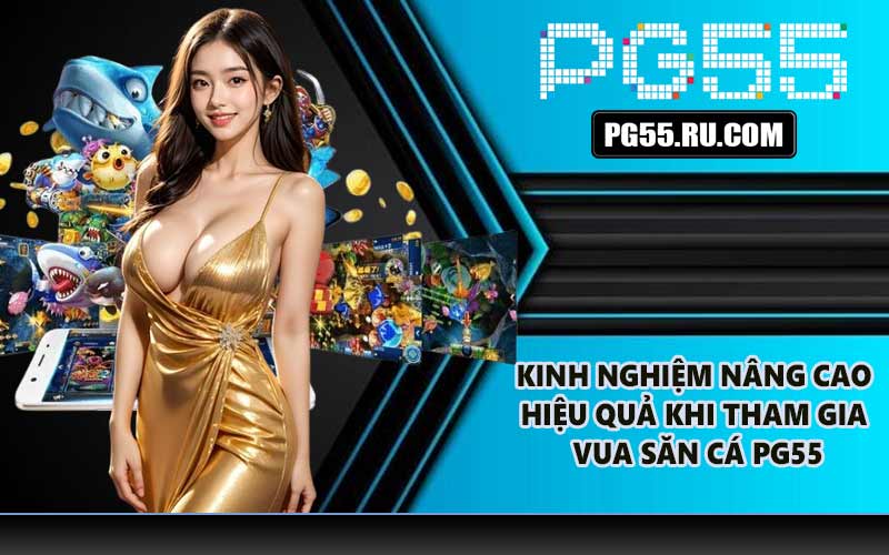 Kinh nghiệm nâng cao hiệu quả khi tham gia Vua săn cá PG55