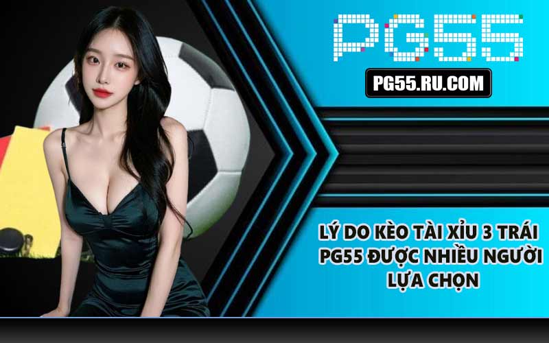 Lý do kèo tài xỉu 3 trái PG55 được nhiều người lựa chọn