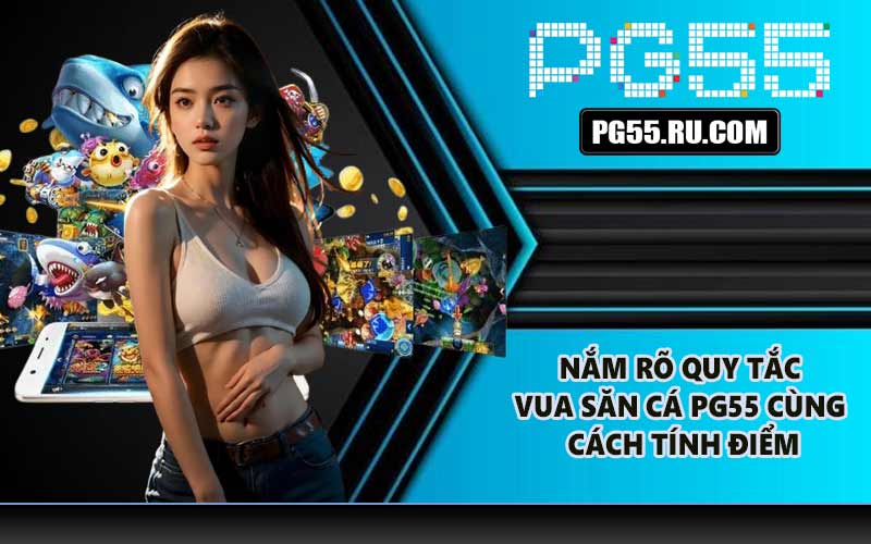 Nắm rõ quy tắc Vua săn cá PG55 cùng cách tính điểm
