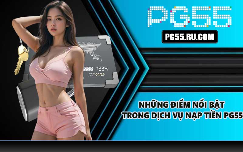 Những điểm nổi bật trong dịch vụ nạp tiền PG55