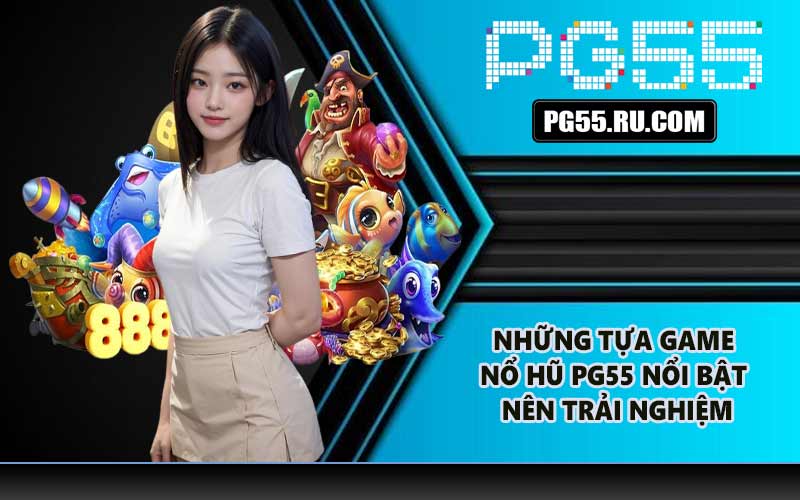 Những tựa game nổ hũ PG55 nổi bật nên trải nghiệm