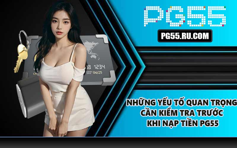 Những yếu tố quan trọng cần kiểm tra trước khi nạp tiền PG55